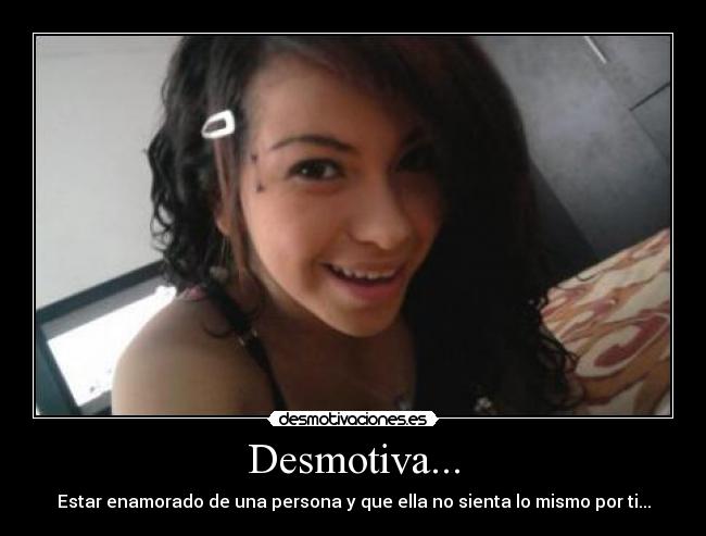 Desmotiva... - Estar enamorado de una persona y que ella no sienta lo mismo por ti...