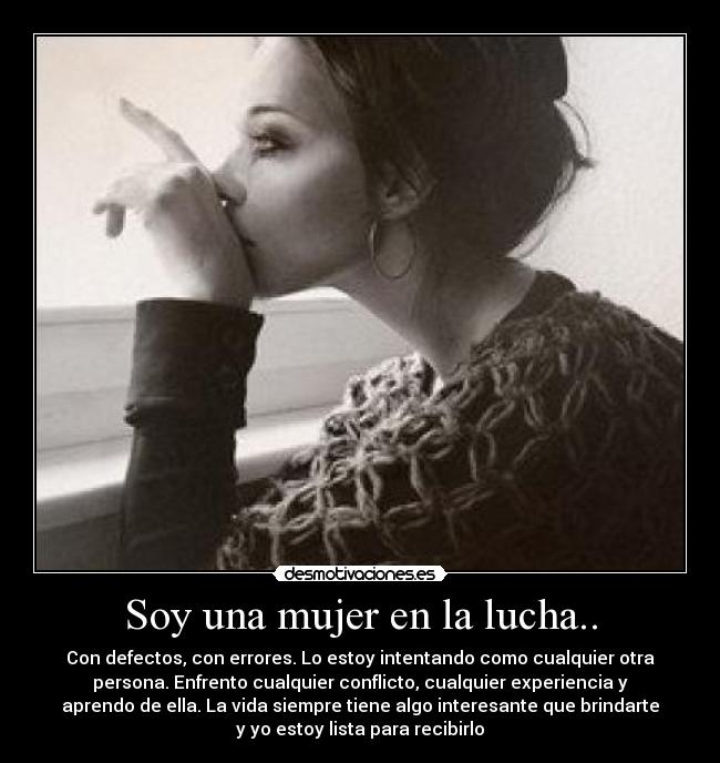 Soy una mujer en la lucha.. - Con defectos, con errores. Lo estoy intentando como cualquier otra
persona. Enfrento cualquier conflicto, cualquier experiencia y
aprendo de ella. La vida siempre tiene algo interesante que brindarte
y yo estoy lista para recibirlo