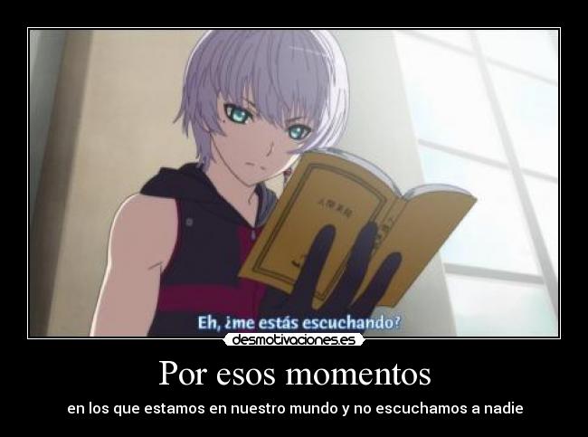 Por esos momentos - en los que estamos en nuestro mundo y no escuchamos a nadie