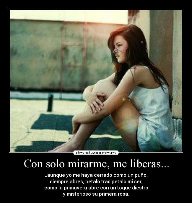 Con solo mirarme, me liberas... - ..aunque yo me haya cerrado como un puño,
siempre abres, pétalo tras pétalo mi ser,
como la primavera abre con un toque diestro
y misterioso su primera rosa.