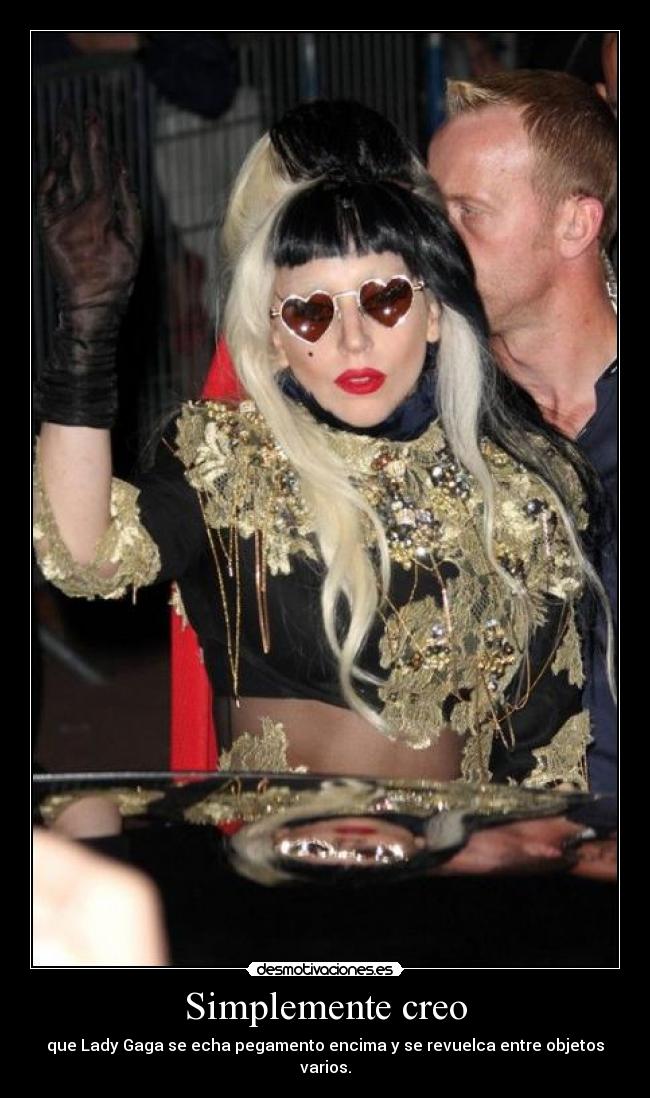 Simplemente creo - que Lady Gaga se echa pegamento encima y se revuelca entre objetos varios.