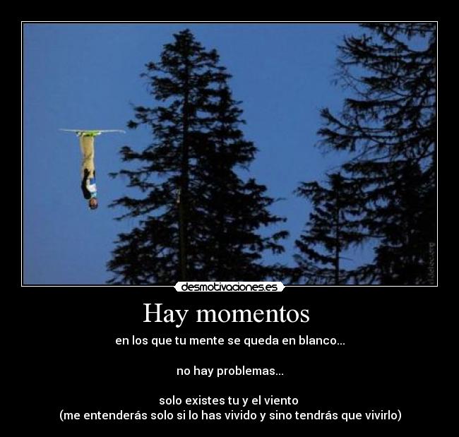 Hay momentos - en los que tu mente se queda en blanco...
no hay problemas...
solo existes tu y el viento
(me entenderás solo si lo has vivido y sino tendrás que vivirlo)