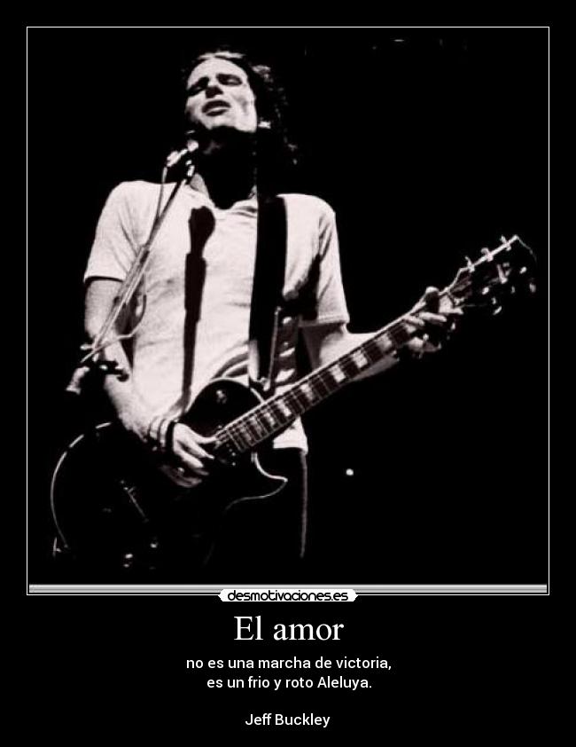 El amor - no es una marcha de victoria,
es un frio y roto Aleluya.
Jeff Buckley