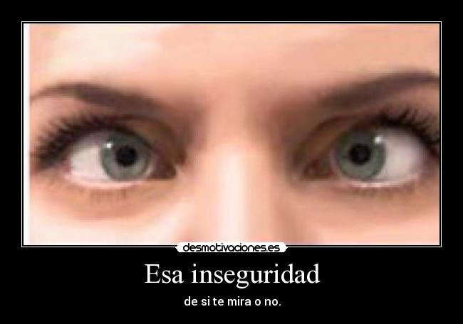 Esa inseguridad - de si te mira o no.