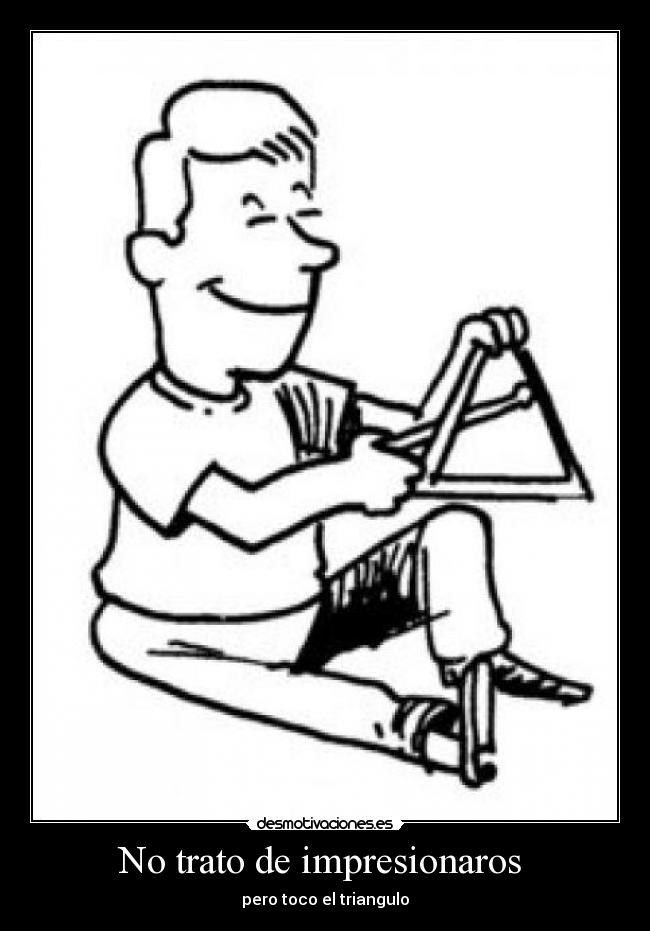 No trato de impresionaros - pero toco el triangulo