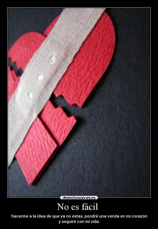 No es fácil - hacerme a la idea de que ya no estas, pondré una venda en mi corazón
y seguiré con mi vida.