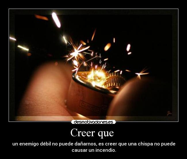 Creer que - un enemigo débil no puede dañarnos, es creer que una chispa no puede
causar un incendio.