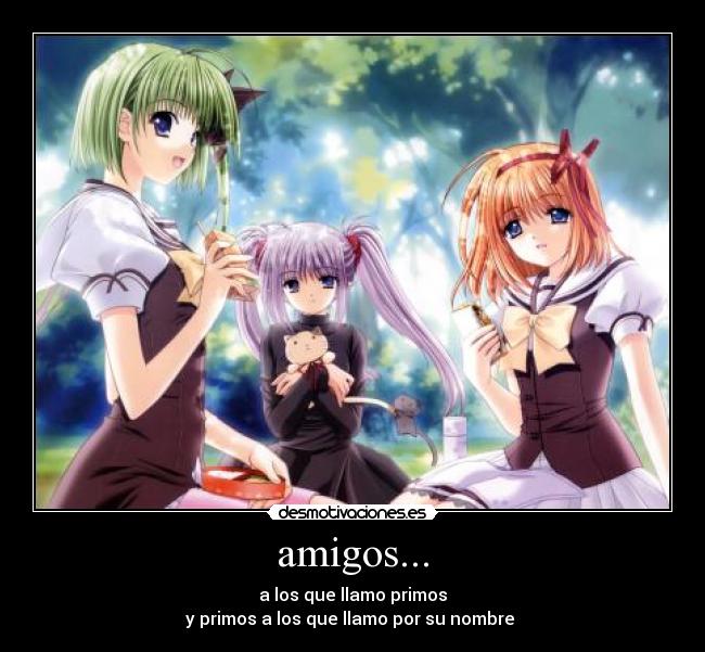 amigos... - a los que llamo primos
y primos a los que llamo por su nombre