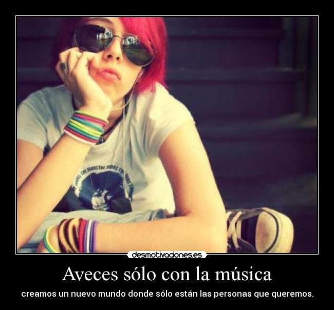 Aveces sólo con la música - creamos un nuevo mundo donde sólo están las personas que queremos.