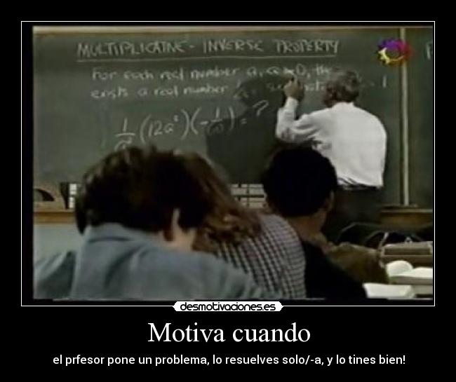 Motiva cuando - el prfesor pone un problema, lo resuelves solo/-a, y lo tines bien!