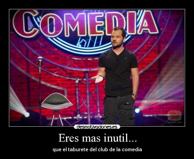 Eres mas inutil... -