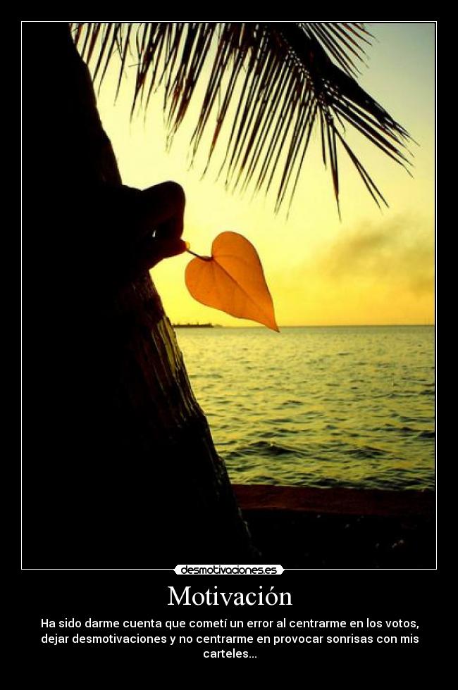 Motivación - Ha sido darme cuenta que cometí un error al centrarme en los votos,
dejar desmotivaciones y no centrarme en provocar sonrisas con mis
carteles...