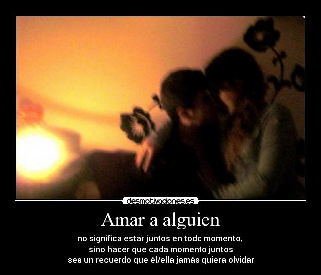Amar a alguien - no significa estar juntos en todo momento,
sino hacer que cada momento juntos
sea un recuerdo que él/ella jamás quiera olvidar