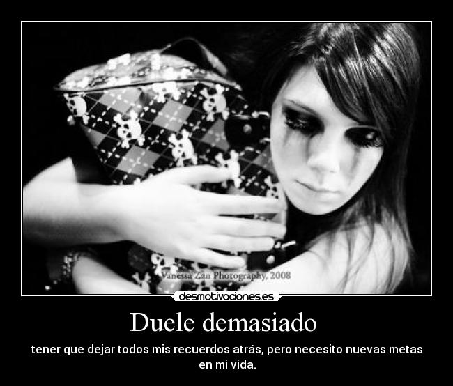 Duele demasiado - tener que dejar todos mis recuerdos atrás, pero necesito nuevas metas en mi vida.