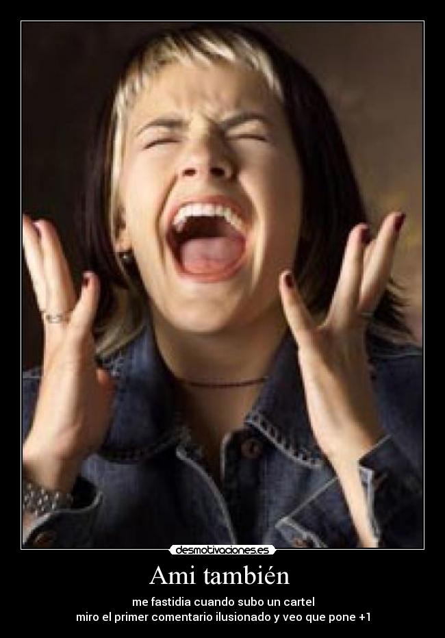 Ami también  - me fastidia cuando subo un cartel
miro el primer comentario ilusionado y veo que pone +1