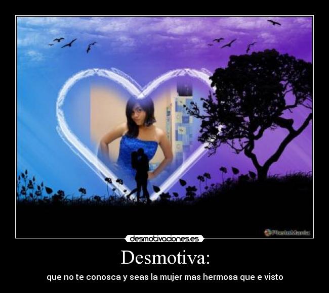 Desmotiva: - que no te conosca y seas la mujer mas hermosa que e visto