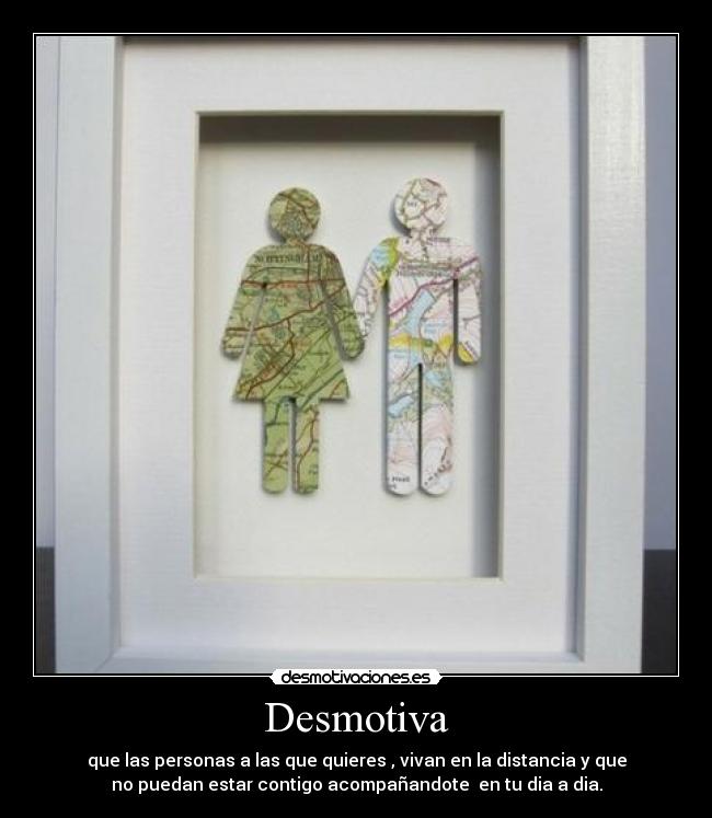 Desmotiva - que las personas a las que quieres , vivan en la distancia y que
no puedan estar contigo acompañandote en tu dia a dia.