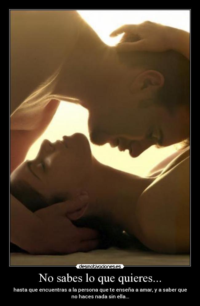 No sabes lo que quieres... - hasta que encuentras a la persona que te enseña a amar, y a saber que
no haces nada sin ella...