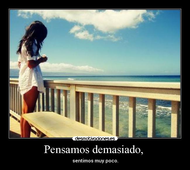 Pensamos demasiado, -