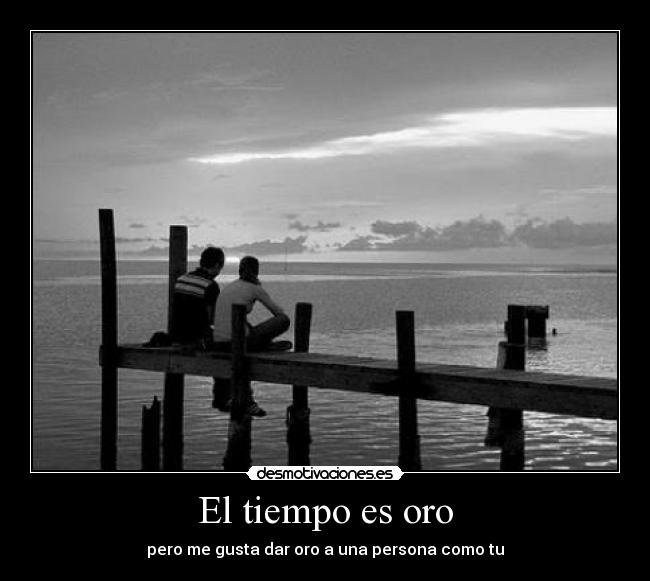 El tiempo es oro - pero me gusta dar oro a una persona como tu