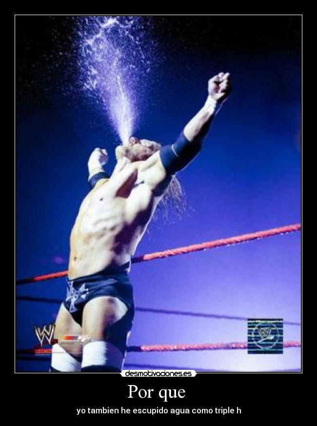 Por que  - yo tambien he escupido agua como triple h