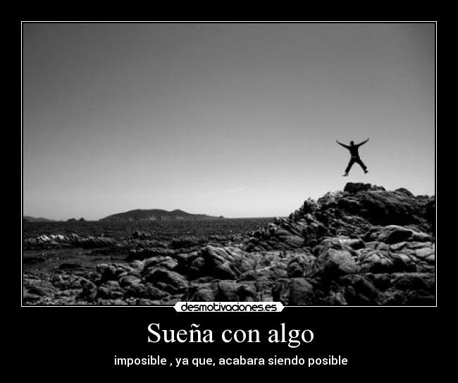 Sueña con algo -  imposible , ya que, acabara siendo posible