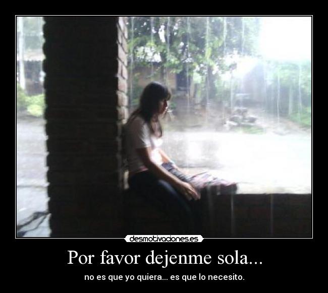 Por favor dejenme sola... - no es que yo quiera... es que lo necesito.
