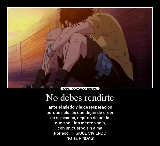 No debes rendirte - ante el miedo y la desesperación
 porque solo los que dejan de creer 
en si mismos, dejaran de ser lo 
que son: Una mente vacía,
con un cuerpo sin alma.
 Por eso. . . .SIGUE VIVIENDO 
NO TE RINDAS!