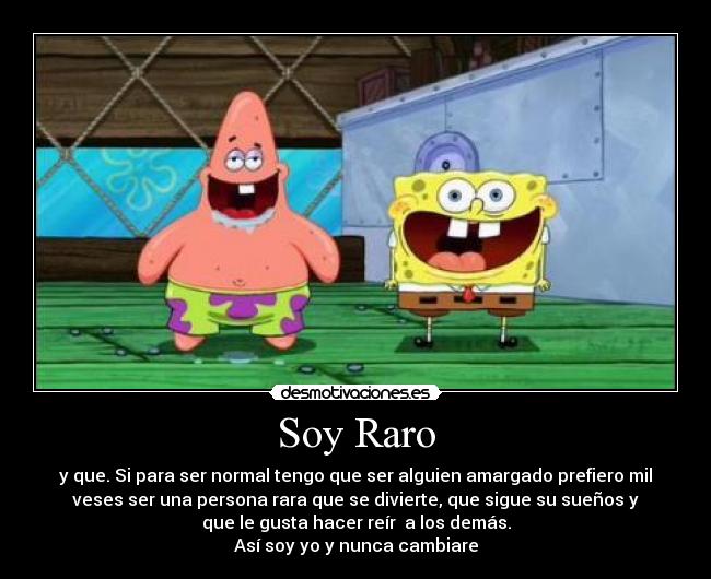 Soy Raro - y que. Si para ser normal tengo que ser alguien amargado prefiero mil
veses ser una persona rara que se divierte, que sigue su sueños y
que le gusta hacer reír a los demás.
Así soy yo y nunca cambiare