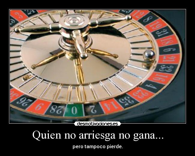 Quien no arriesga no gana... - pero tampoco pierde.