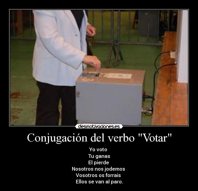 Conjugación del verbo Votar - Yo voto 
Tu ganas
El pierde 
Nosotros nos jodemos 
Vosotros os forrais 
Ellos se van al paro.