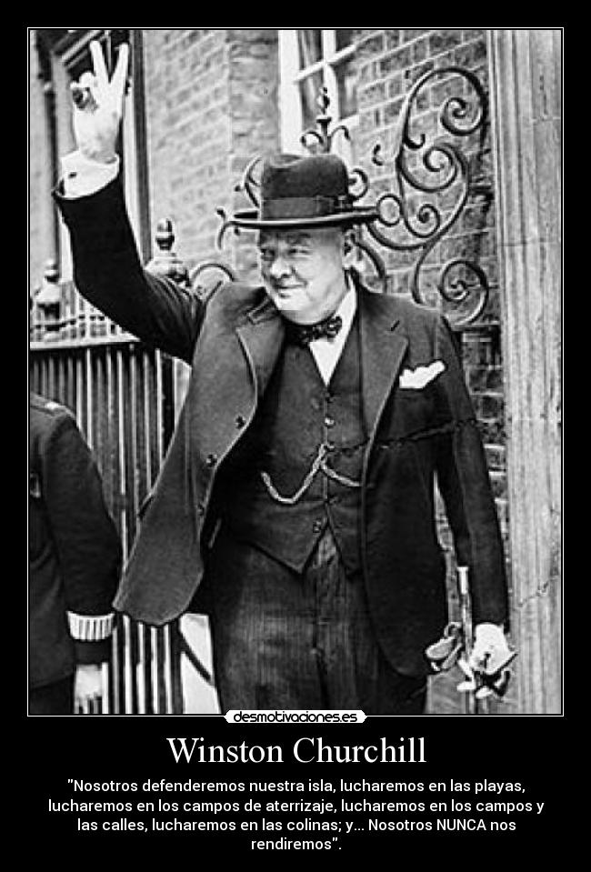 Winston Churchill - Nosotros defenderemos nuestra isla, lucharemos en las playas,
lucharemos en los campos de aterrizaje, lucharemos en los campos y
las calles, lucharemos en las colinas; y... Nosotros NUNCA nos
rendiremos.