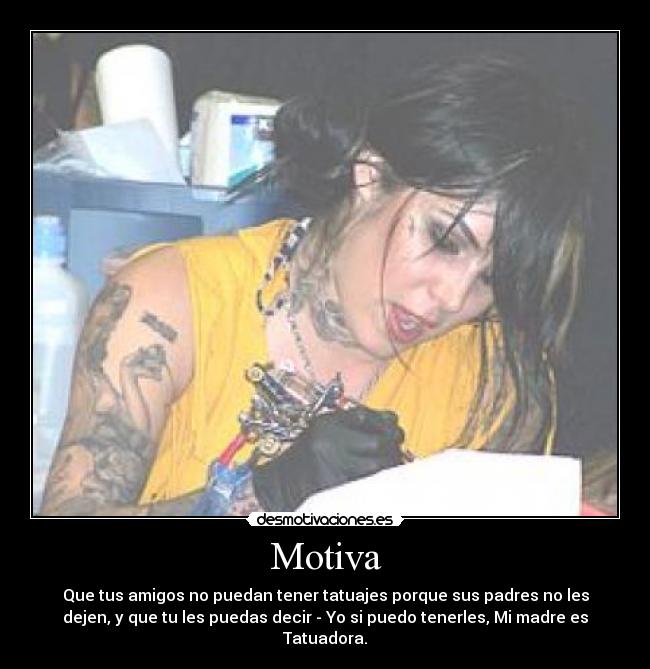 Motiva - Que tus amigos no puedan tener tatuajes porque sus padres no les
dejen, y que tu les puedas decir - Yo si puedo tenerles, Mi madre es
Tatuadora.