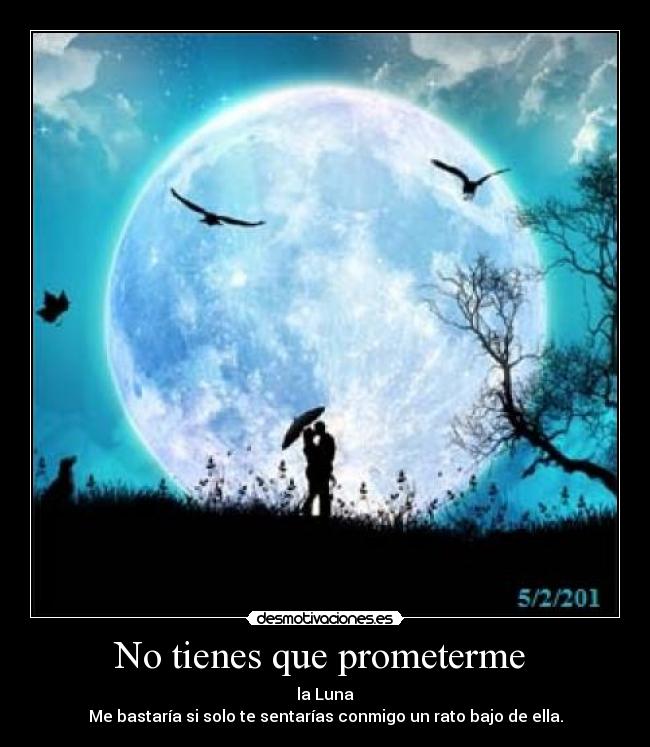 No tienes que prometerme - la Luna
Me bastaría si solo te sentarías conmigo un rato bajo de ella.