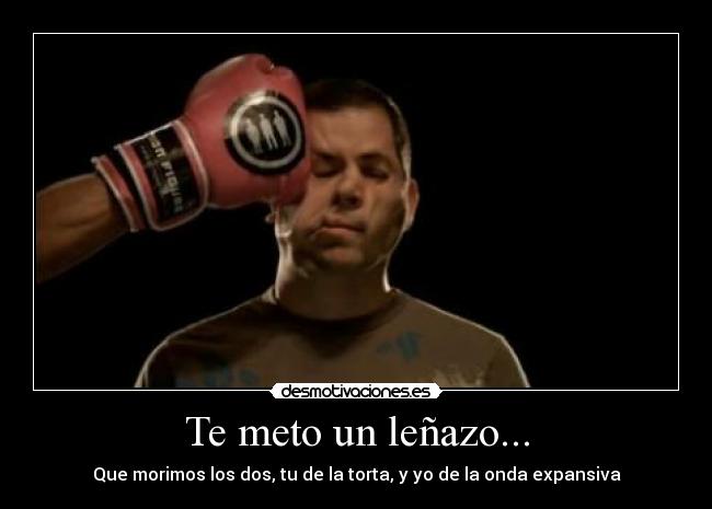 Te meto un leñazo... -