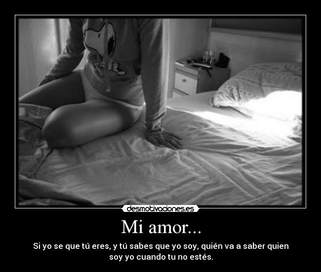 Mi amor... - Si yo se que tú eres, y tú sabes que yo soy, quién va a saber quien
soy yo cuando tu no estés.