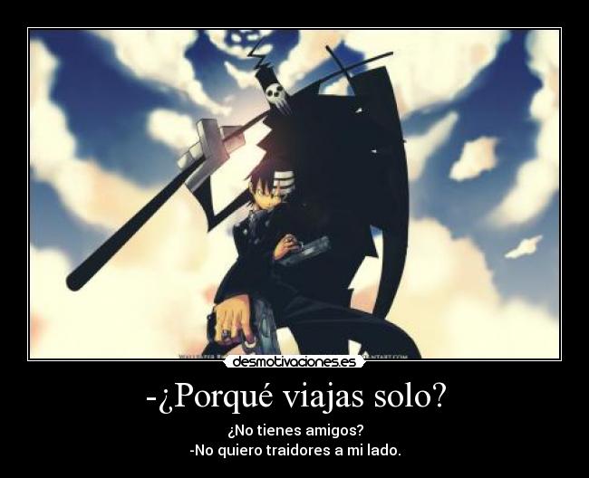 -¿Porqué viajas solo? - ¿No tienes amigos?
-No quiero traidores a mi lado.