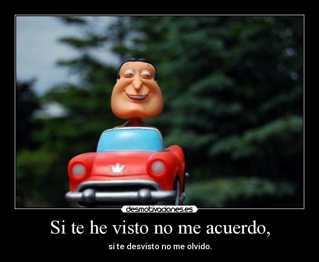 Si te he visto no me acuerdo, - si te desvisto no me olvido.