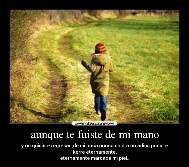 aunque te fuiste de mi mano - y no quisiste regresar ,de mi boca nunca saldrá un adios pues te kerre eternamente,
eternamente marcada mi piel..