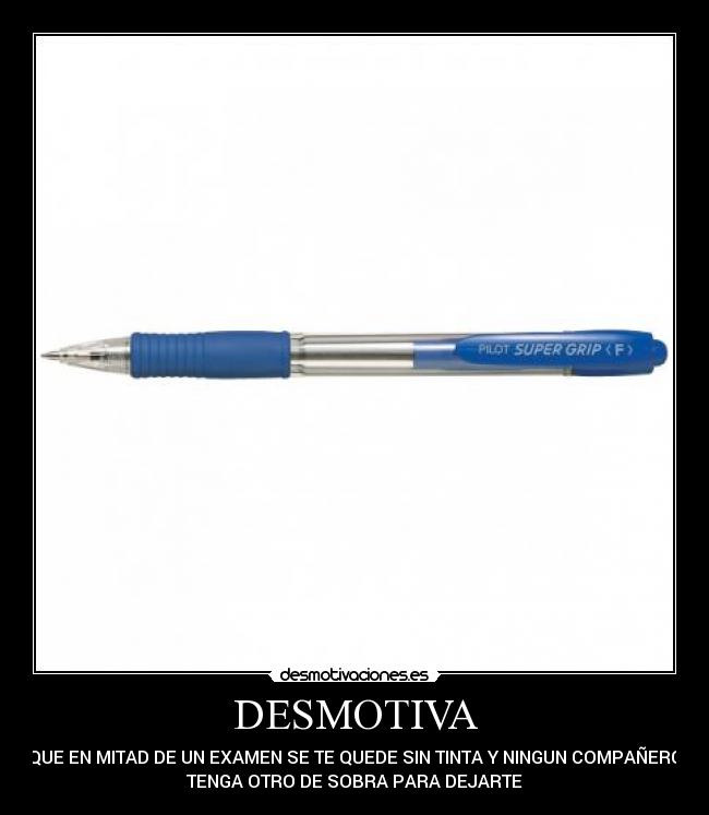 DESMOTIVA - QUE EN MITAD DE UN EXAMEN SE TE QUEDE SIN TINTA Y NINGUN COMPAÑERO
TENGA OTRO DE SOBRA PARA DEJARTE