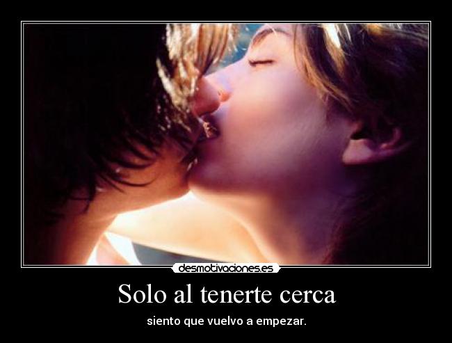Solo al tenerte cerca - siento que vuelvo a empezar.
