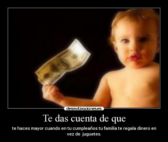 Te das cuenta de que - te haces mayor cuando en tu cumpleaños tu familia te regala dinero en
vez de juguetes.