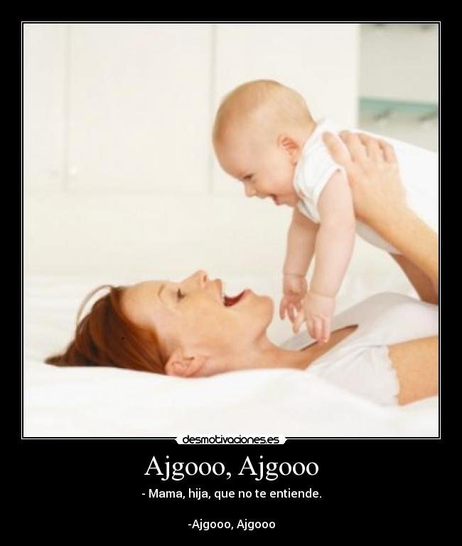 Ajgooo, Ajgooo - - Mama, hija, que no te entiende.

-Ajgooo, Ajgooo