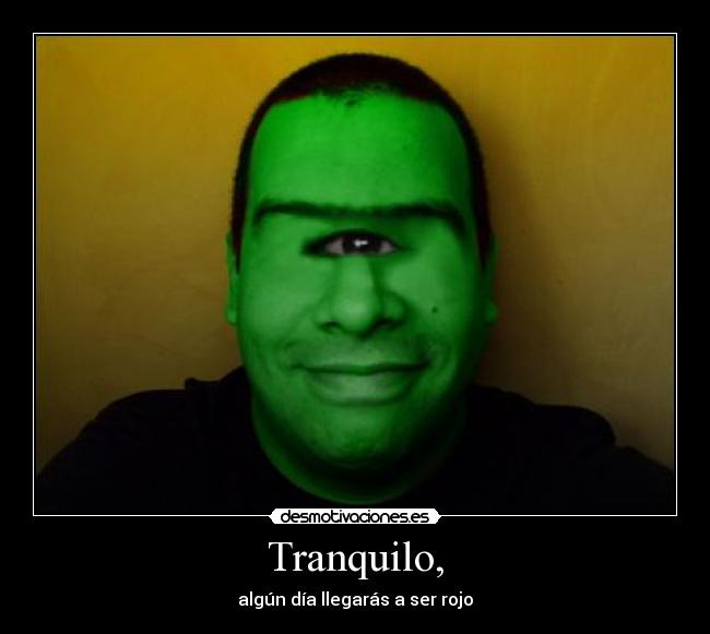 Tranquilo, - algún día llegarás a ser rojo