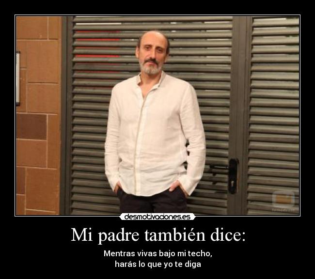 Mi padre también dice: - Mentras vivas bajo mi techo,
harás lo que yo te diga