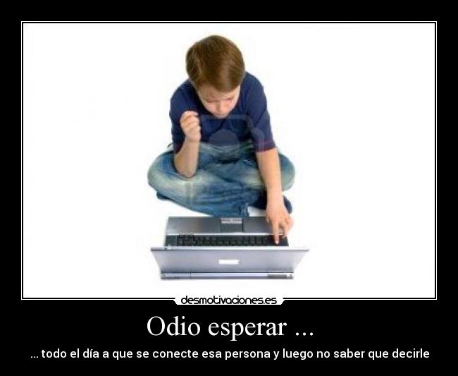 Odio esperar ... - ... todo el día a que se conecte esa persona y luego no saber que decirle