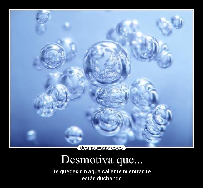 Desmotiva que... - Te quedes sin agua caliente mientras te
estás duchando