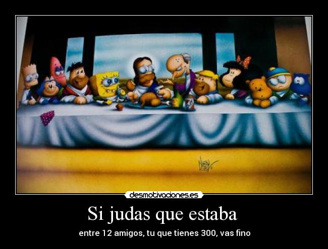 Si judas que estaba - entre 12 amigos, tu que tienes 300, vas fino