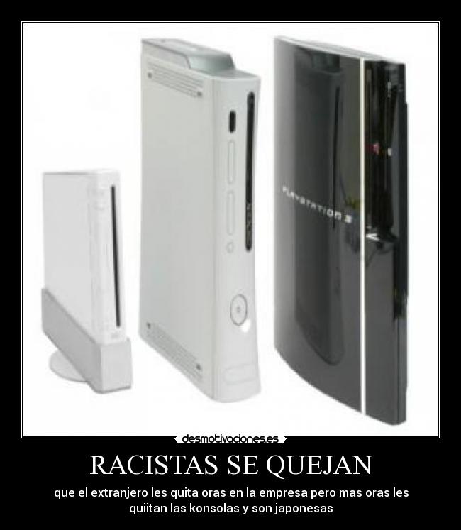 RACISTAS SE QUEJAN - que el extranjero les quita oras en la empresa pero mas oras les
quiitan las konsolas y son japonesas