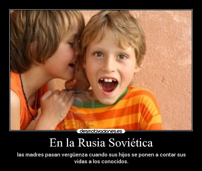 En la Rusia Soviética - las madres pasan vergüenza cuando sus hijos se ponen a contar sus
vidas a los conocidos.